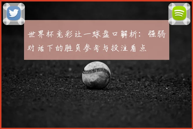 世界杯竞彩让一球盘口解析:强弱对话下的胜负参考与投注看点