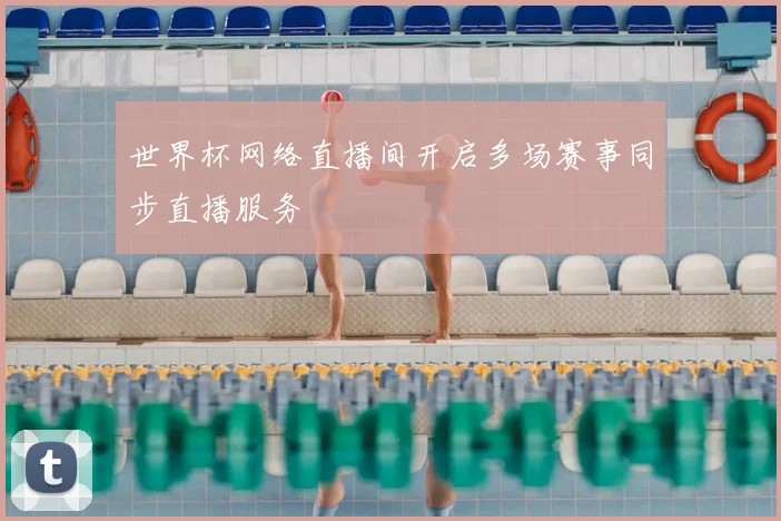 世界杯网络直播间开启多场赛事同步直播服务