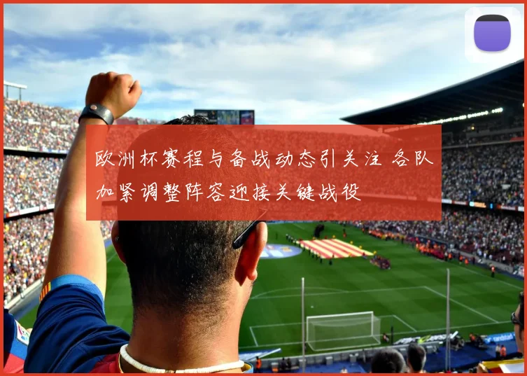 欧洲杯赛程与备战动态引关注 各队加紧调整阵容迎接关键战役