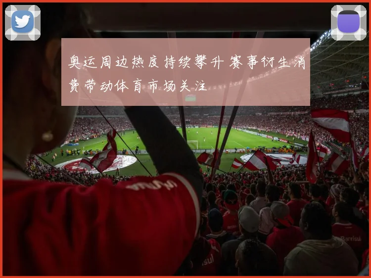奥运周边热度持续攀升 赛事衍生消费带动体育市场关注