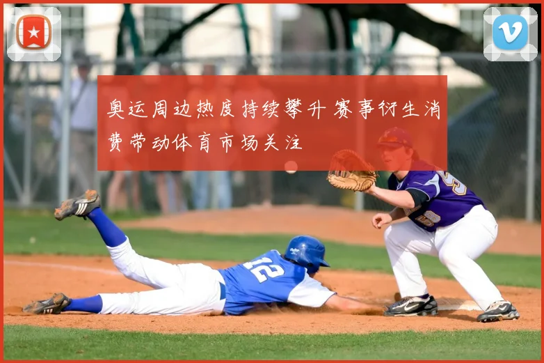 奥运周边热度持续攀升 赛事衍生消费带动体育市场关注