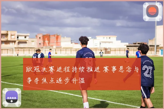 欧冠决赛进程持续推进 赛事悬念与争夺焦点逐步升温