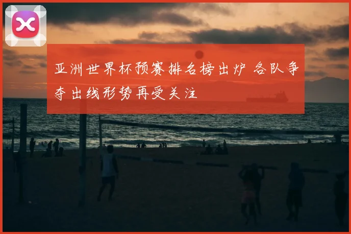 亚洲世界杯预赛排名榜出炉 各队争夺出线形势再受关注