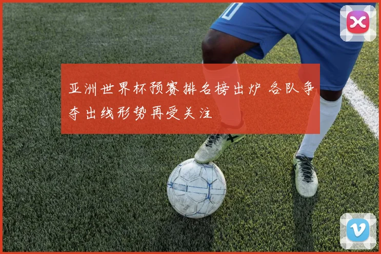 亚洲世界杯预赛排名榜出炉 各队争夺出线形势再受关注