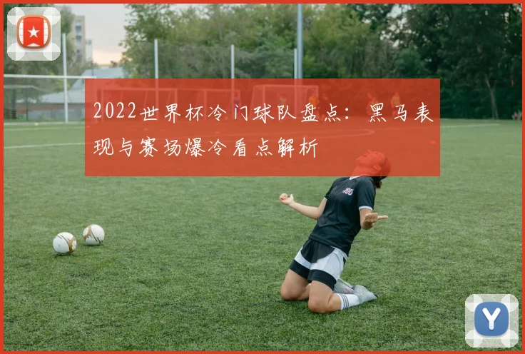 2022世界杯冷门球队盘点:黑马表现与赛场爆冷看点解析