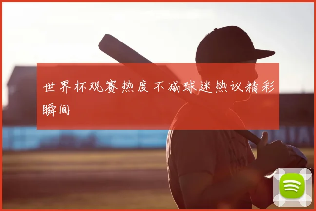 世界杯观赛热度不减球迷热议精彩瞬间
