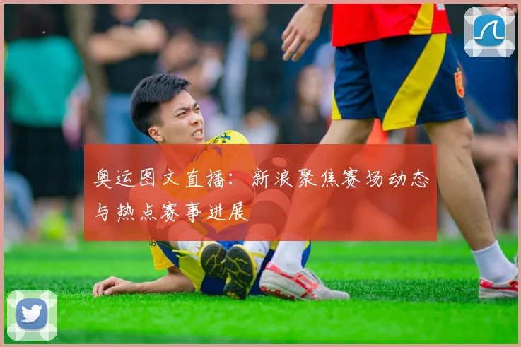 奥运图文直播：新浪聚焦赛场动态与热点赛事进展