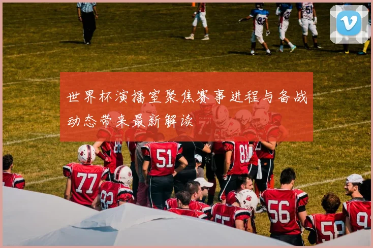 世界杯演播室聚焦赛事进程与备战动态带来最新解读