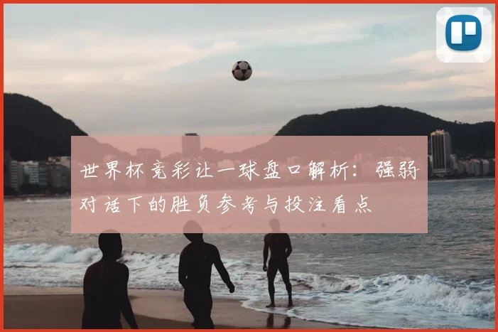 世界杯竞彩让一球盘口解析:强弱对话下的胜负参考与投注看点