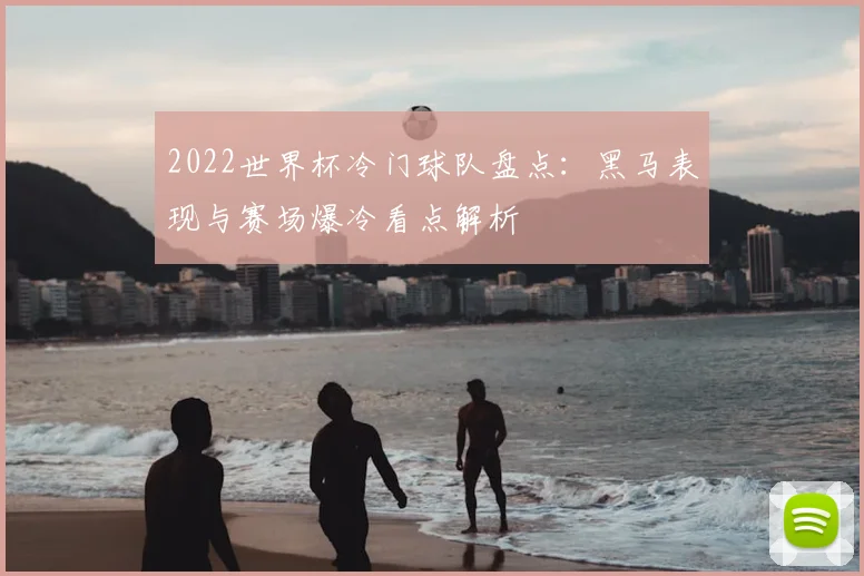 2022世界杯冷门球队盘点:黑马表现与赛场爆冷看点解析