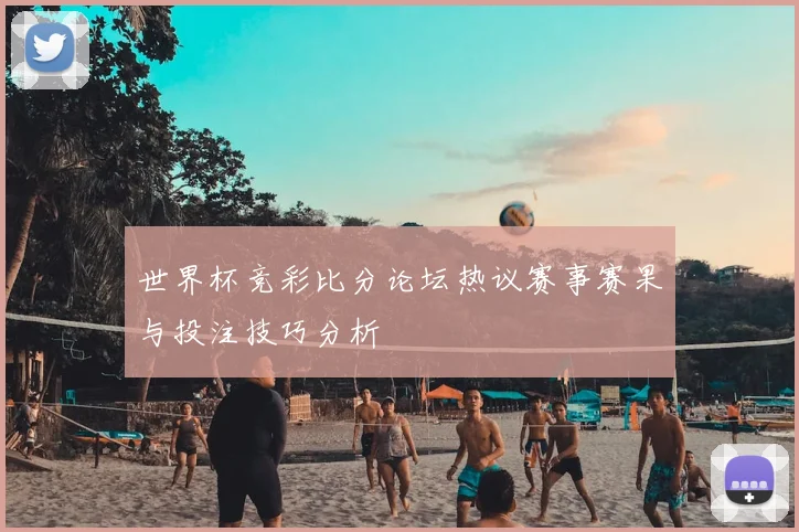 世界杯竞彩比分论坛热议赛事赛果与投注技巧分析