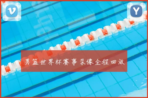 男篮世界杯赛事录像全程回放