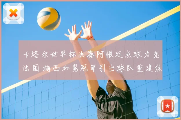 卡塔尔世界杯决赛阿根廷点球力克法国 梅西加冕冠军引出球队重建焦点