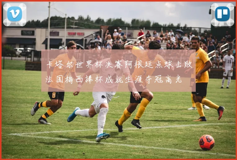 卡塔尔世界杯决赛阿根廷点球击败法国梅西捧杯成就生涯夺冠高光